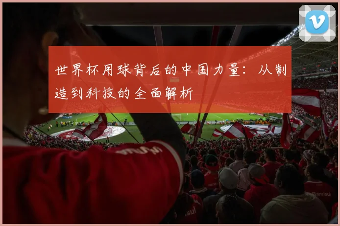 世界杯用球背后的中国力量：从制造到科技的全面解析