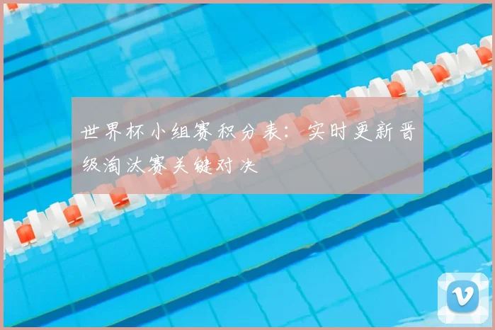 世界杯小组赛积分表：实时更新晋级淘汰赛关键对决