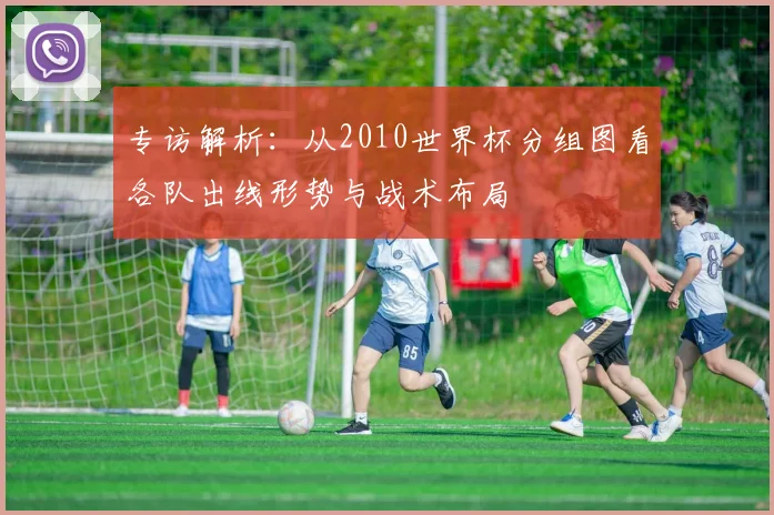 专访解析：从2010世界杯分组图看各队出线形势与战术布局