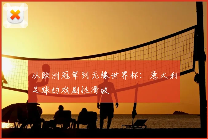 从欧洲冠军到无缘世界杯:意大利足球的戏剧性滑坡