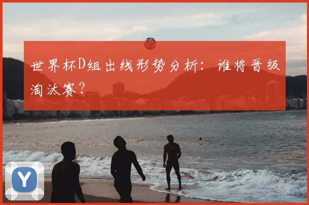 世界杯D组出线形势分析:谁将晋级淘汰赛?