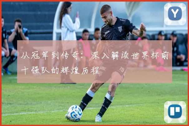 从冠军到传奇：深入解读世界杯前十强队的辉煌历程