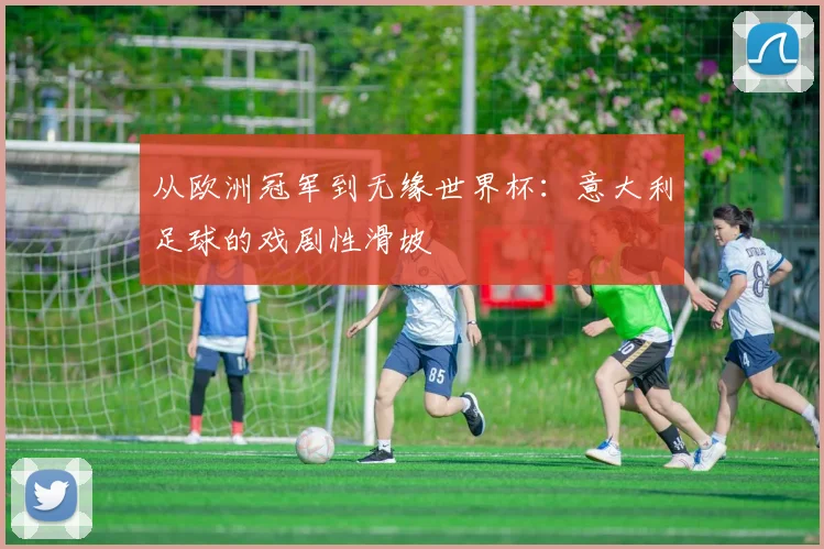 从欧洲冠军到无缘世界杯：意大利足球的戏剧性滑坡