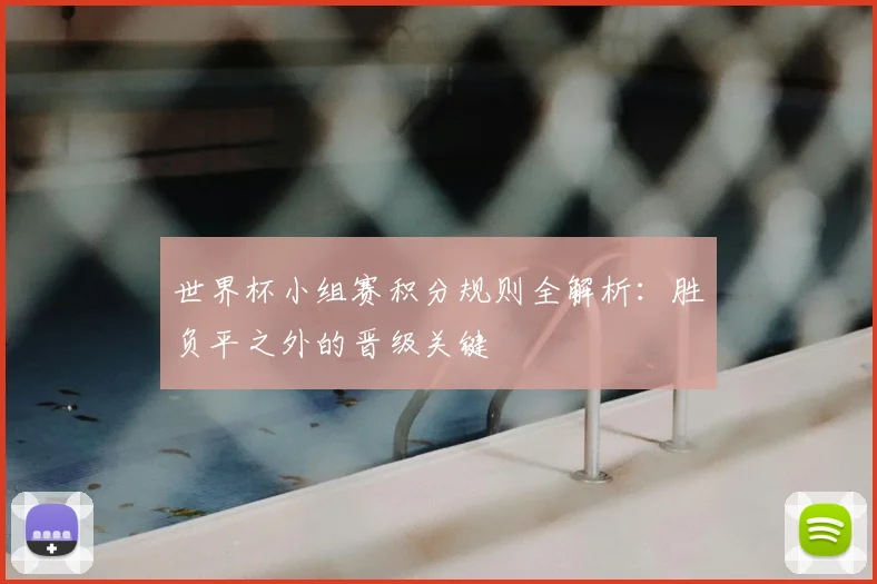 世界杯小组赛积分规则全解析:胜负平之外的晋级关键