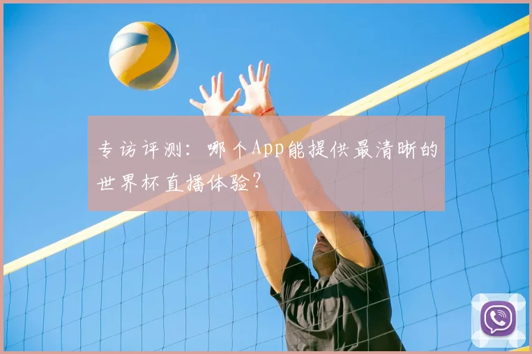 专访评测：哪个App能提供最清晰的世界杯直播体验？