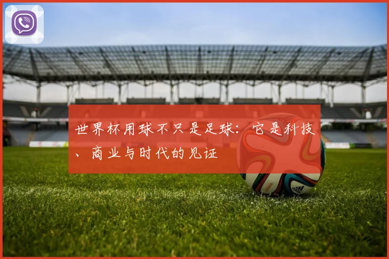 世界杯用球不只是足球:它是科技、商业与时代的见证