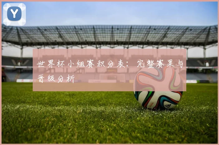 世界杯小组赛积分表：完整赛果与晋级分析
