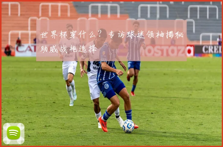 世界杯穿什么？专访球迷领袖揭秘助威战袍选择