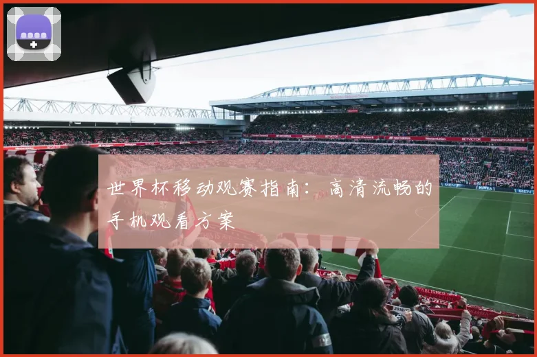世界杯移动观赛指南:高清流畅的手机观看方案