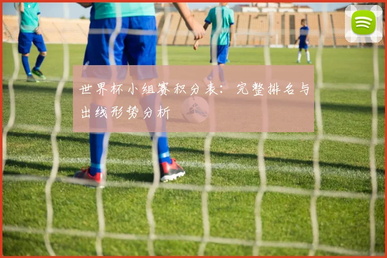 世界杯小组赛积分表：完整排名与出线形势分析