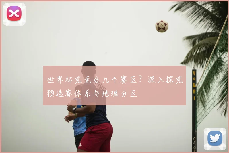 世界杯究竟分几个赛区？深入探究预选赛体系与地理分区