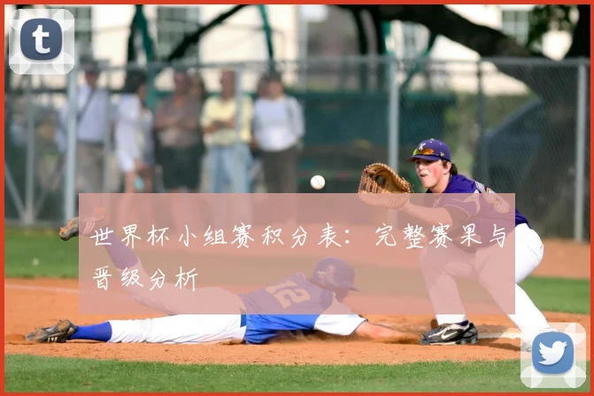 世界杯小组赛积分表：完整赛果与晋级分析