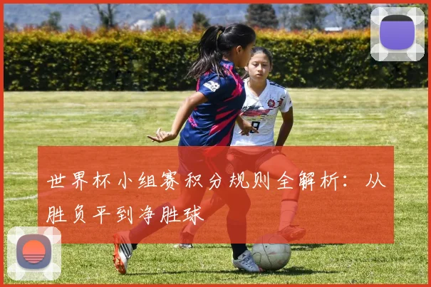 世界杯小组赛积分规则全解析:从胜负平到净胜球