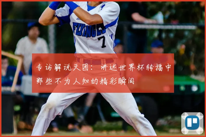 专访解说天团：讲述世界杯转播中那些不为人知的精彩瞬间