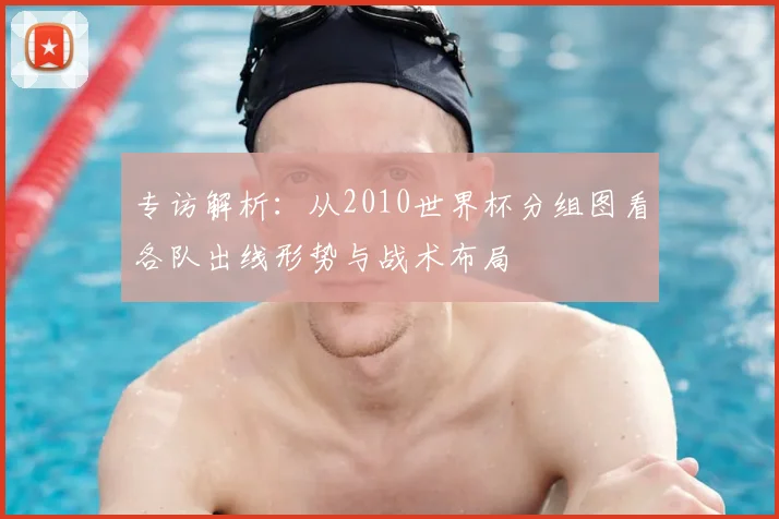 专访解析：从2010世界杯分组图看各队出线形势与战术布局
