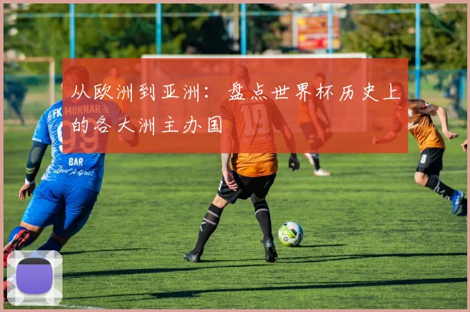 从欧洲到亚洲：盘点世界杯历史上的各大洲主办国