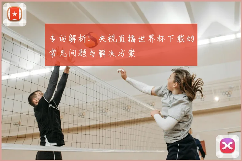 专访解析：央视直播世界杯下载的常见问题与解决方案