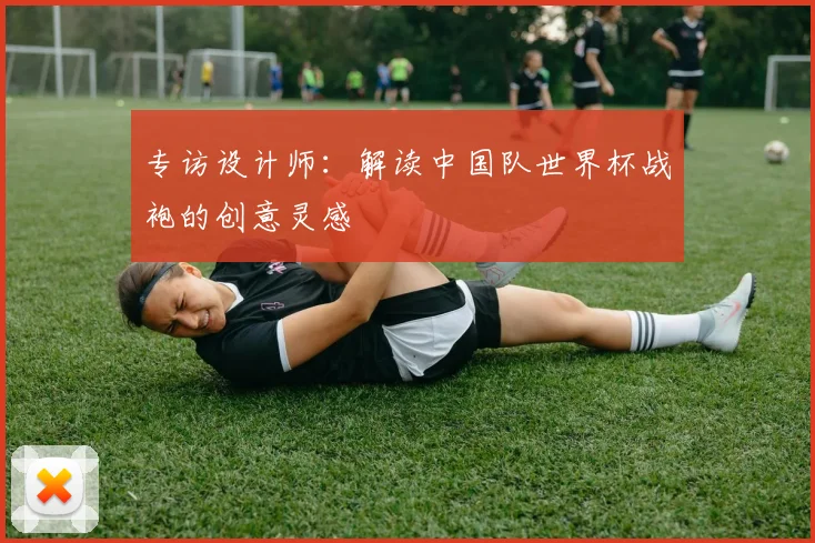 专访设计师：解读中国队世界杯战袍的创意灵感