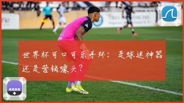 世界杯可口可乐手环：是球迷神器还是营销噱头？