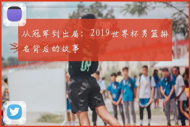 从冠军到出局：2019世界杯男篮排名背后的故事