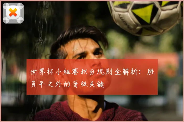 世界杯小组赛积分规则全解析：胜负平之外的晋级关键