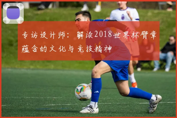 专访设计师：解读2018世界杯臂章蕴含的文化与竞技精神
