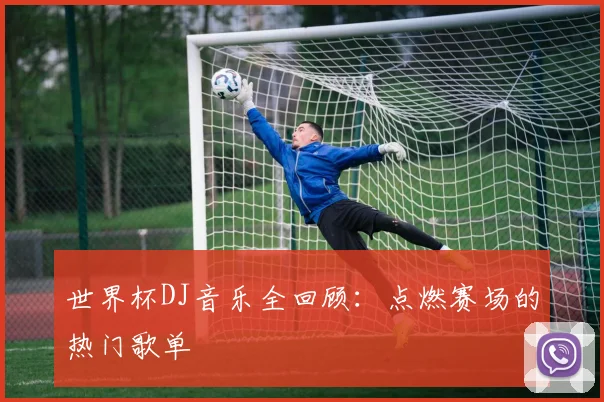 世界杯DJ音乐全回顾:点燃赛场的热门歌单