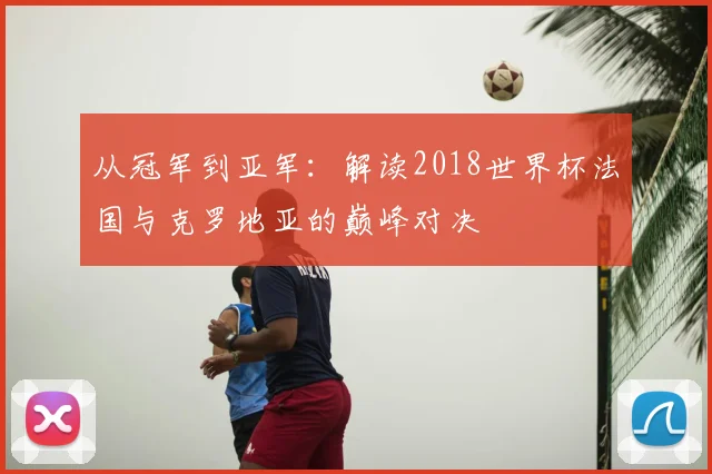 从冠军到亚军:解读2018世界杯法国与克罗地亚的巅峰对决