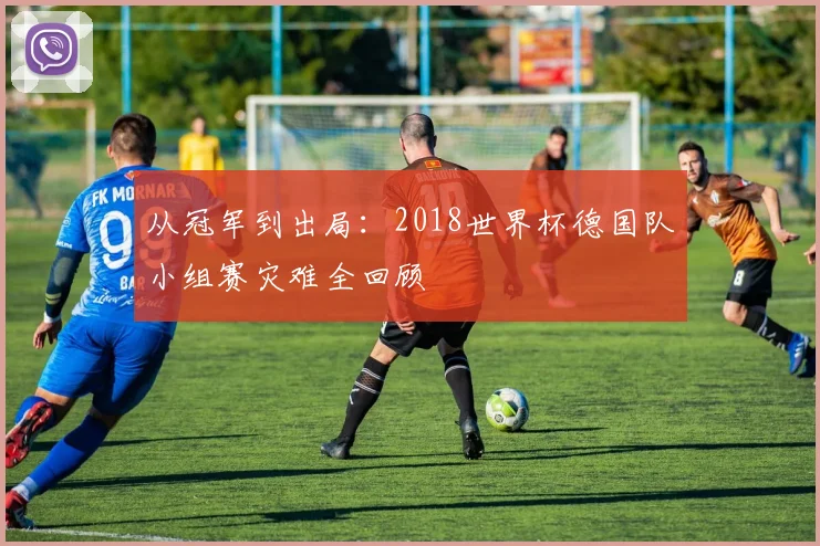 从冠军到出局：2018世界杯德国队小组赛灾难全回顾