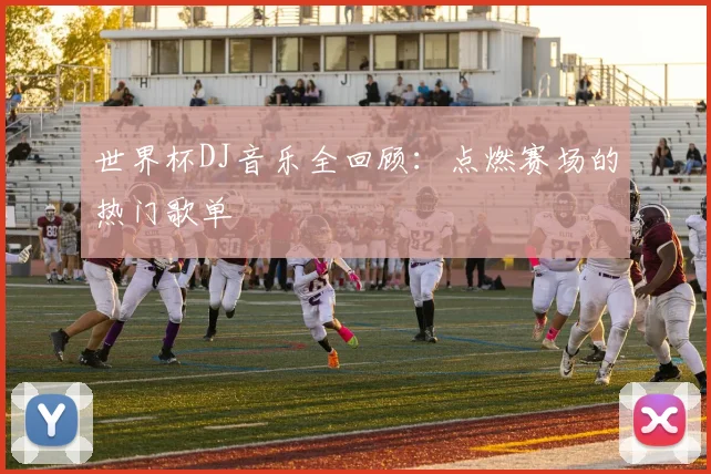 世界杯DJ音乐全回顾：点燃赛场的热门歌单