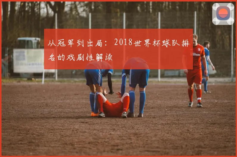 从冠军到出局：2018世界杯球队排名的戏剧性解读