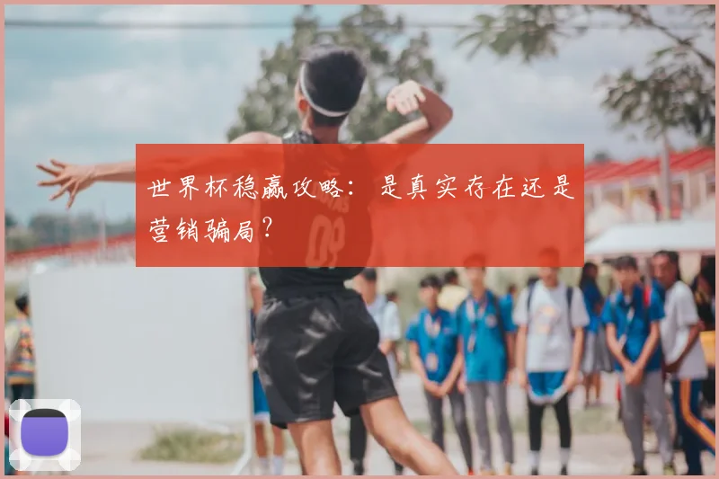 世界杯稳赢攻略:是真实存在还是营销骗局?