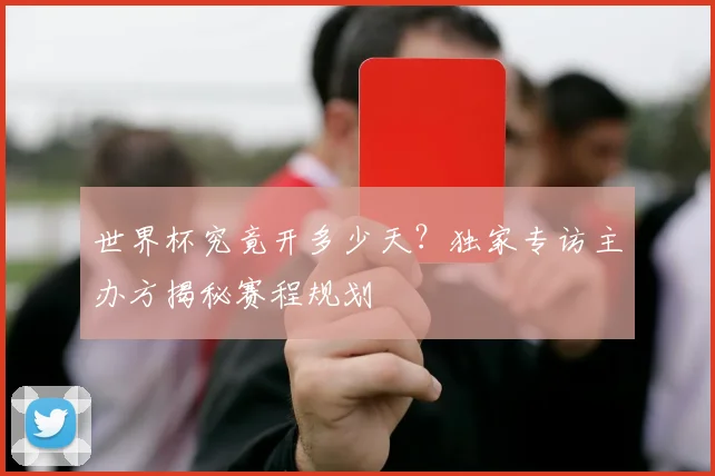 世界杯究竟开多少天?独家专访主办方揭秘赛程规划