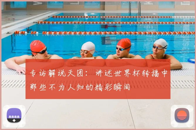 专访解说天团：讲述世界杯转播中那些不为人知的精彩瞬间