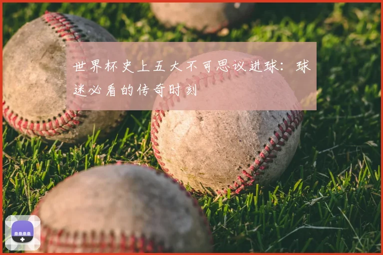 世界杯史上五大不可思议进球：球迷必看的传奇时刻