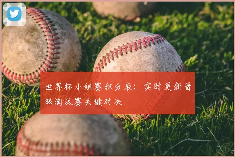 世界杯小组赛积分表：实时更新晋级淘汰赛关键对决
