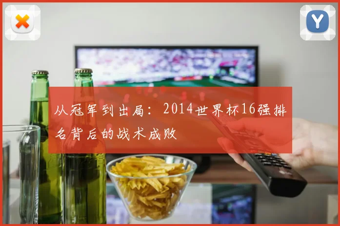 从冠军到出局：2014世界杯16强排名背后的战术成败