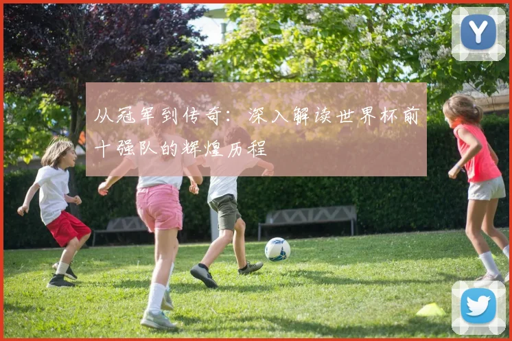 从冠军到传奇:深入解读世界杯前十强队的辉煌历程