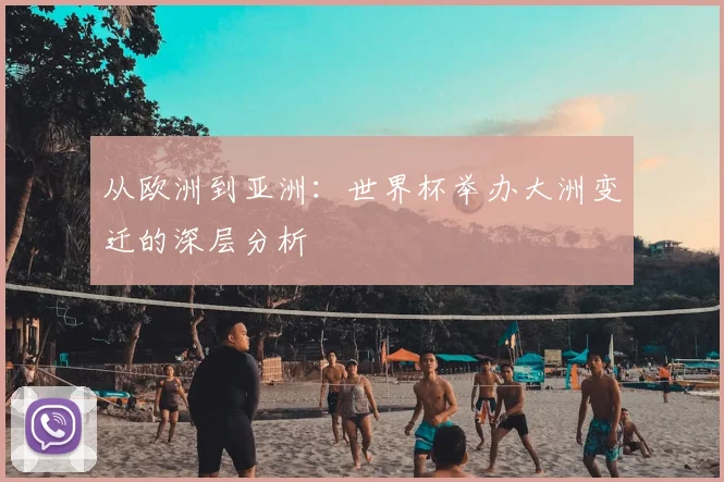 从欧洲到亚洲：世界杯举办大洲变迁的深层分析