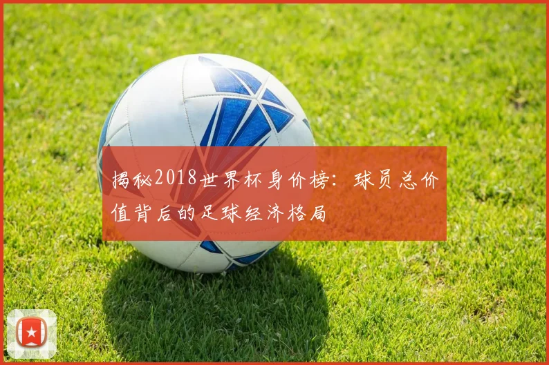 揭秘2018世界杯身价榜：球员总价值背后的足球经济格局