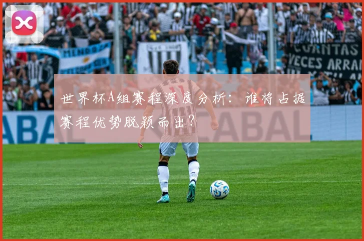 世界杯A组赛程深度分析：谁将占据赛程优势脱颖而出？