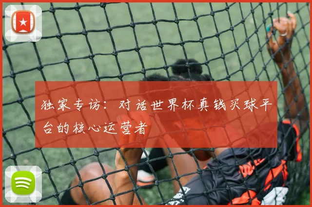 独家专访：对话世界杯真钱买球平台的核心运营者