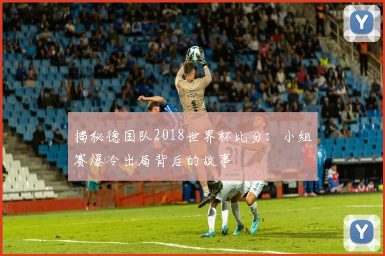 揭秘德国队2018世界杯比分：小组赛爆冷出局背后的故事