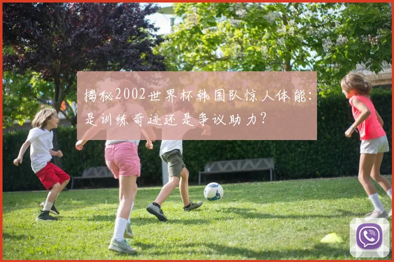 揭秘2002世界杯韩国队惊人体能：是训练奇迹还是争议助力？