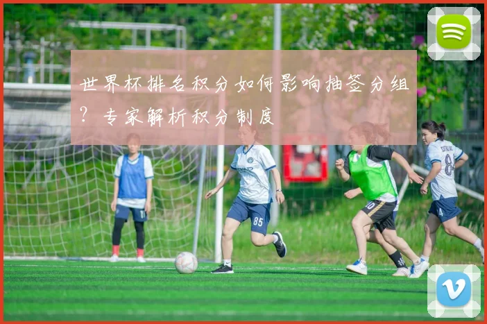 世界杯排名积分如何影响抽签分组？专家解析积分制度